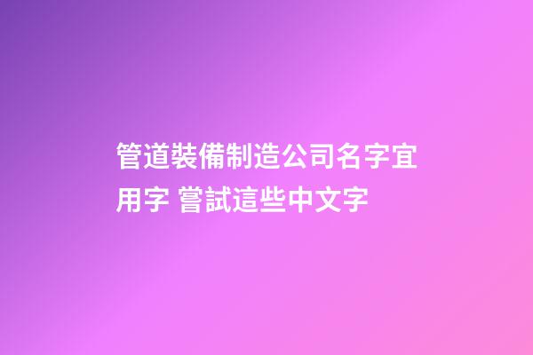 管道裝備制造公司名字宜用字 嘗試這些中文字-第1張-公司起名-玄機派